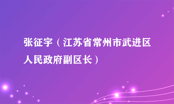 张征宇（江苏省常州市武进区人民政府副区长）