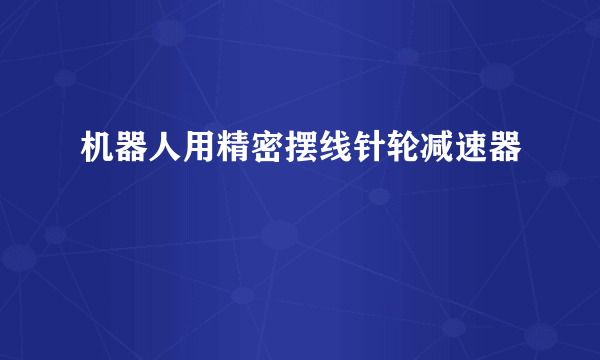 机器人用精密摆线针轮减速器