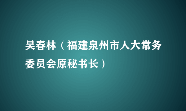 吴春林（福建泉州市人大常务委员会原秘书长）