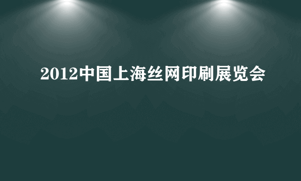 2012中国上海丝网印刷展览会