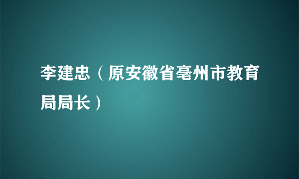 李建忠（原安徽省亳州市教育局局长）