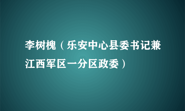 李树槐（乐安中心县委书记兼江西军区一分区政委）