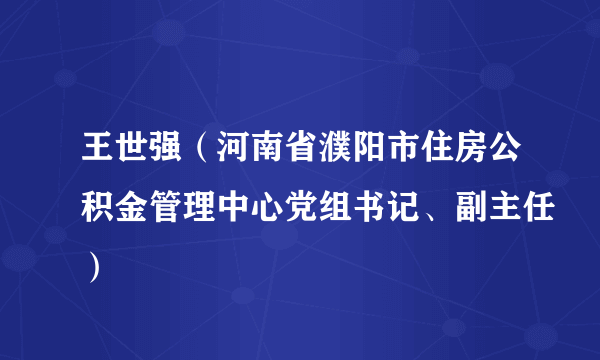 王世强（河南省濮阳市住房公积金管理中心党组书记、副主任）