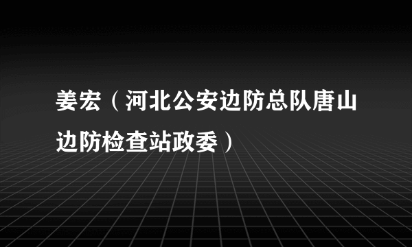 姜宏（河北公安边防总队唐山边防检查站政委）