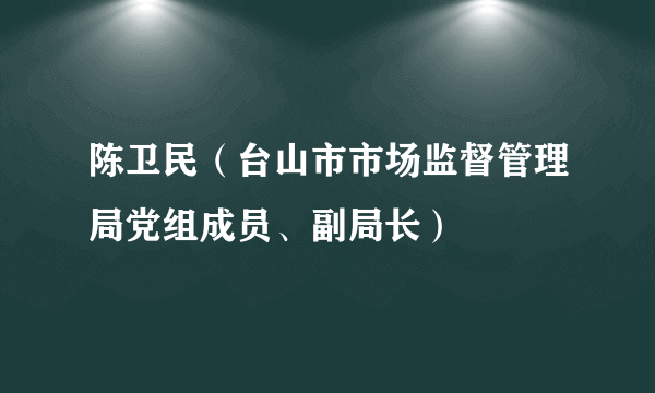 陈卫民（台山市市场监督管理局党组成员、副局长）