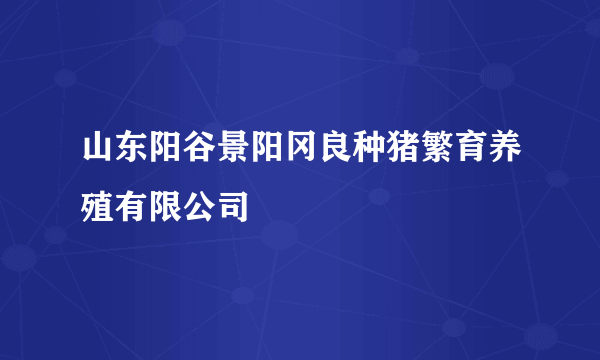 山东阳谷景阳冈良种猪繁育养殖有限公司