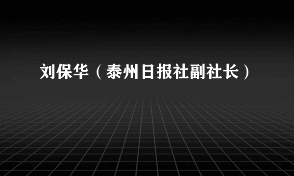 刘保华（泰州日报社副社长）