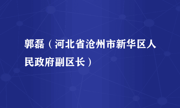 郭磊（河北省沧州市新华区人民政府副区长）