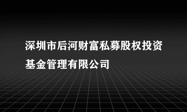 深圳市后河财富私募股权投资基金管理有限公司