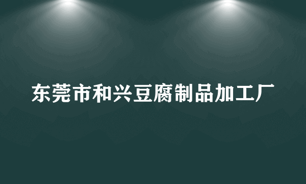 东莞市和兴豆腐制品加工厂