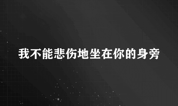 我不能悲伤地坐在你的身旁