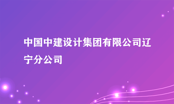 中国中建设计集团有限公司辽宁分公司