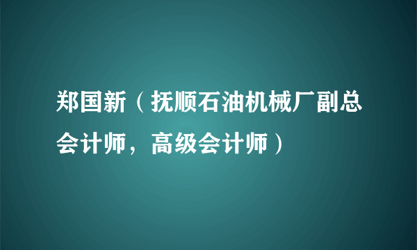 郑国新（抚顺石油机械厂副总会计师，高级会计师）