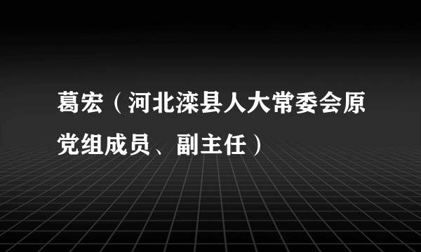 葛宏（河北滦县人大常委会原党组成员、副主任）