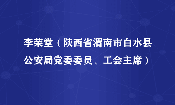 李荣堂（陕西省渭南市白水县公安局党委委员、工会主席）