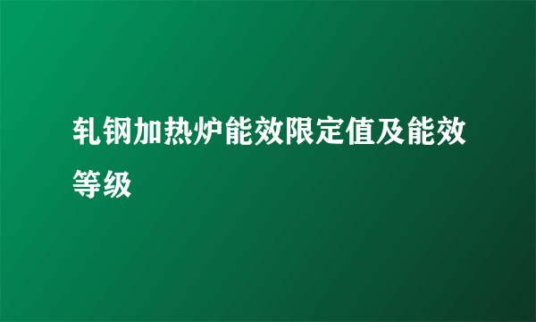 轧钢加热炉能效限定值及能效等级