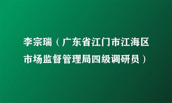 李宗瑞（广东省江门市江海区市场监督管理局四级调研员）