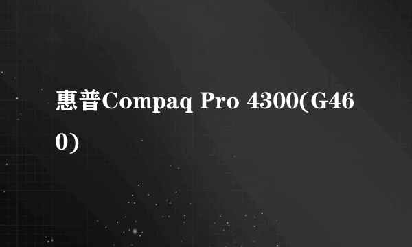 惠普Compaq Pro 4300(G460)