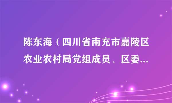 陈东海（四川省南充市嘉陵区农业农村局党组成员、区委农办专职副主任）