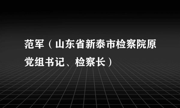 范军（山东省新泰市检察院原党组书记、检察长）