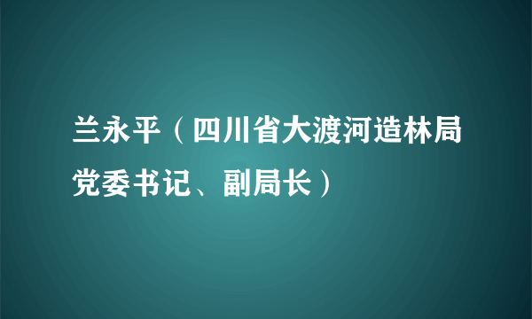 兰永平（四川省大渡河造林局党委书记、副局长）