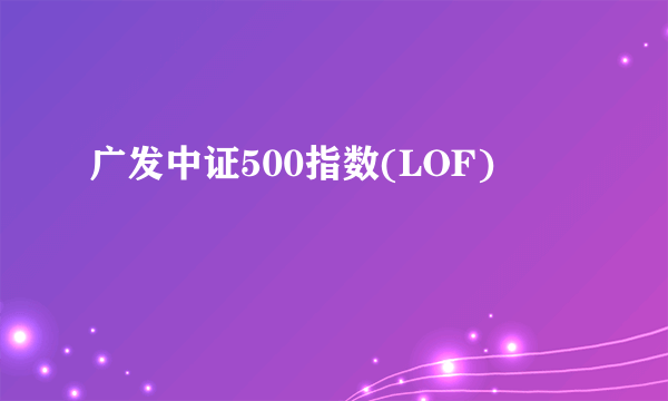 广发中证500指数(LOF)