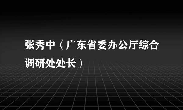 张秀中（广东省委办公厅综合调研处处长）