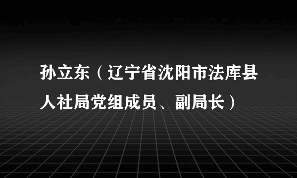 孙立东（辽宁省沈阳市法库县人社局党组成员、副局长）