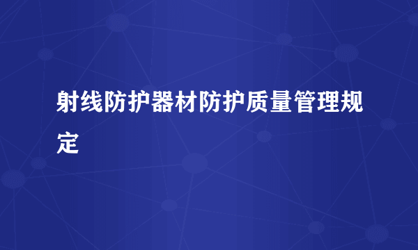 射线防护器材防护质量管理规定