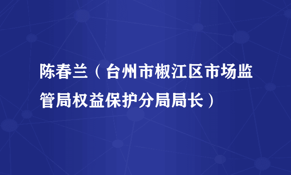 陈春兰（台州市椒江区市场监管局权益保护分局局长）