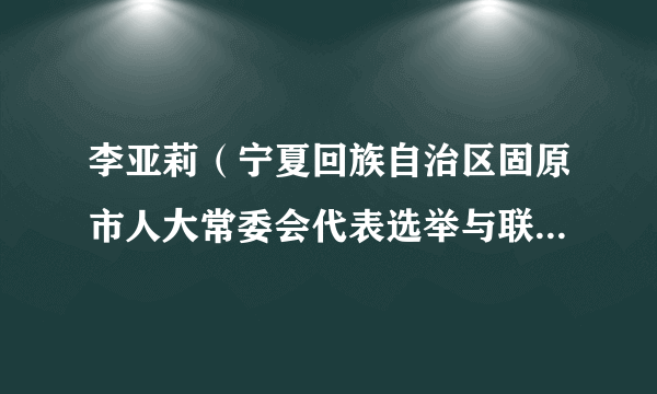 李亚莉（宁夏回族自治区固原市人大常委会代表选举与联络工作委员会原副主任）