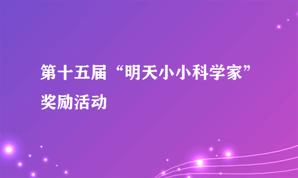 第十五届“明天小小科学家”奖励活动