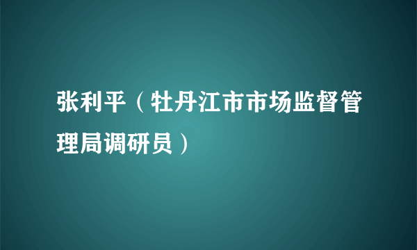 张利平（牡丹江市市场监督管理局调研员）