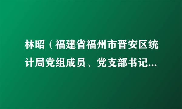 林昭（福建省福州市晋安区统计局党组成员、党支部书记、农调队队长）