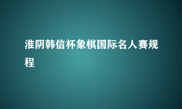 淮阴韩信杯象棋国际名人赛规程