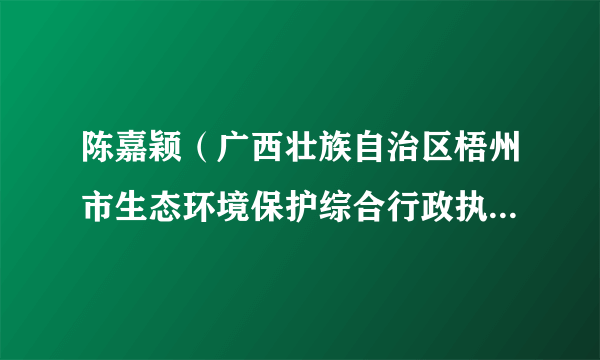 陈嘉颖（广西壮族自治区梧州市生态环境保护综合行政执法支队工作人员）