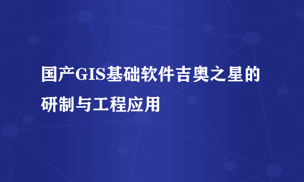 国产GIS基础软件吉奥之星的研制与工程应用