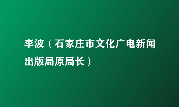 李波（石家庄市文化广电新闻出版局原局长）