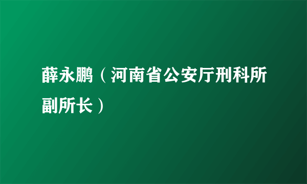 薛永鹏（河南省公安厅刑科所副所长）