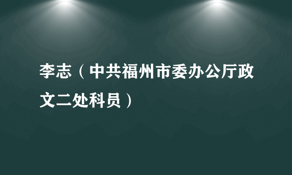 李志（中共福州市委办公厅政文二处科员）