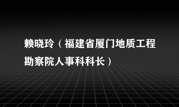 赖晓玲（福建省厦门地质工程勘察院人事科科长）