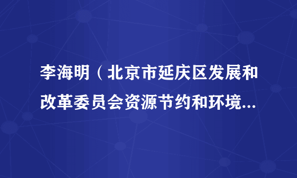 李海明（北京市延庆区发展和改革委员会资源节约和环境保护科副科长）