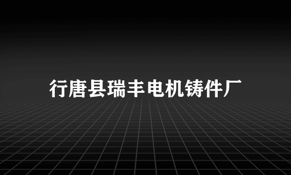 行唐县瑞丰电机铸件厂