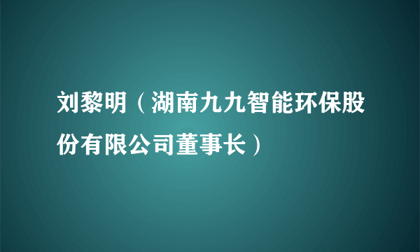 刘黎明（湖南九九智能环保股份有限公司董事长）