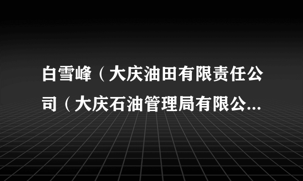 白雪峰（大庆油田有限责任公司（大庆石油管理局有限公司）党委委员、副总经理、总地质师）