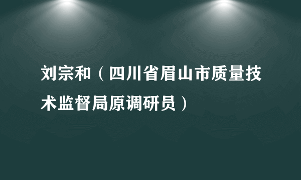 刘宗和（四川省眉山市质量技术监督局原调研员）