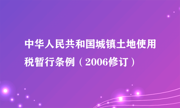 中华人民共和国城镇土地使用税暂行条例（2006修订）