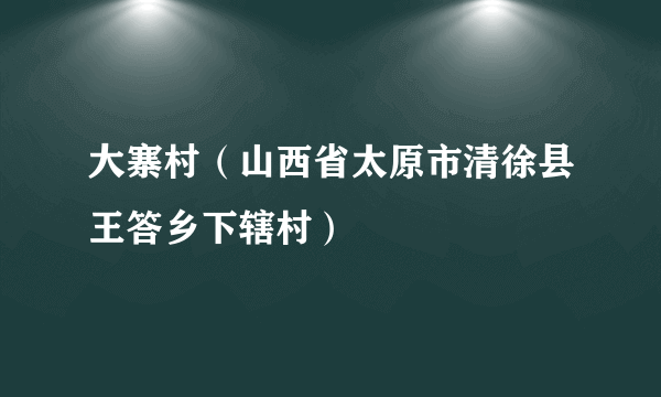 大寨村（山西省太原市清徐县王答乡下辖村）