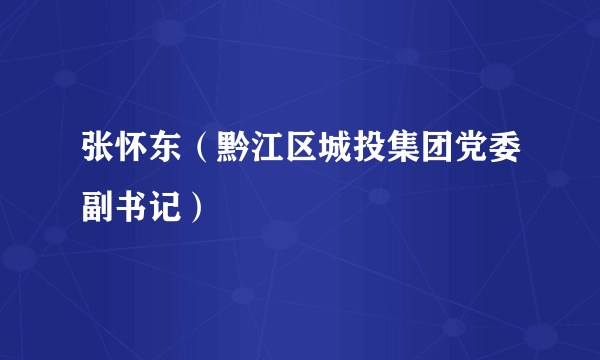 张怀东（黔江区城投集团党委副书记）