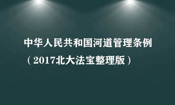 中华人民共和国河道管理条例（2017北大法宝整理版）